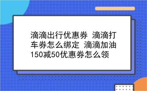 滴滴出行优惠券 滴滴打车券怎么绑定？滴滴加油150减50优惠券怎么领？插图