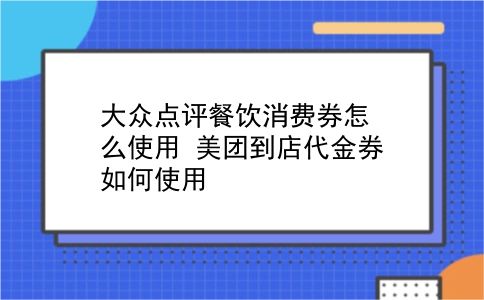 大众点评餐饮消费券怎么使用?美团到店代金券如何使用?插图