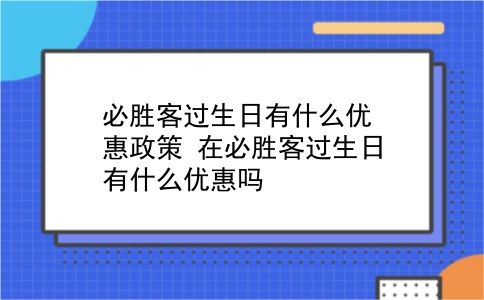 必胜客过生日有什么优惠政策?在必胜客过生日有什么优惠吗?插图