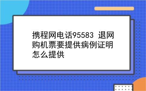 携程网电话95583 退网购机票要提供病例证明怎么提供？插图