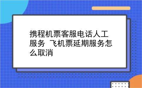 携程机票客服电话人工服务 飞机票延期服务怎么取消？插图