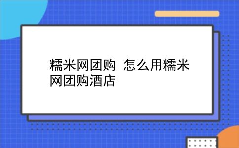 糯米网团购 怎么用糯米网团购酒店？插图