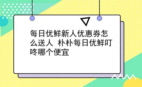 每日优鲜新人优惠券怎么送人?朴朴每日优鲜叮咚哪个便宜?插图