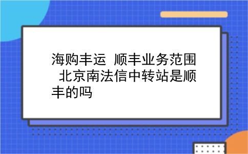 海购丰运 顺丰业务范围？北京南法信中转站是顺丰的吗？插图