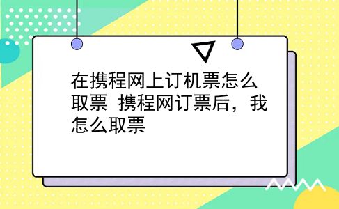 在携程网上订机票怎么取票 携程网订票后，我怎么取票？插图