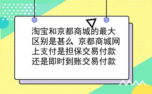 淘宝和京都商城的最大区别是甚么?京都商城网上支付是担保交易付款还是即时到账交易付款?插图