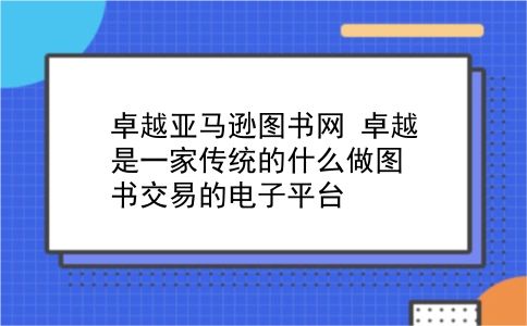 卓越亚马逊图书网 卓越是一家传统的什么做图书交易的电子平台？插图