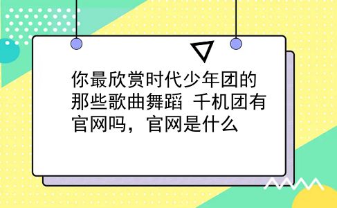 你最欣赏时代少年团的那些歌曲舞蹈?千机团有官网吗，官网是什么?插图