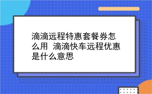 滴滴远程特惠套餐券怎么用?滴滴快车远程优惠是什么意思?插图