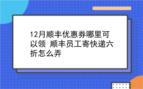 12月顺丰优惠券哪里可以领?顺丰员工寄快递六折怎么弄?插图