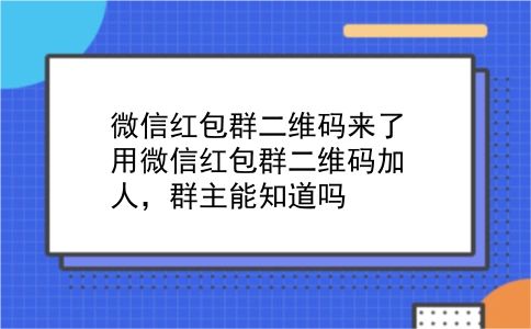 微信红包群二维码来了 用微信红包群二维码加人，群主能知道吗？插图