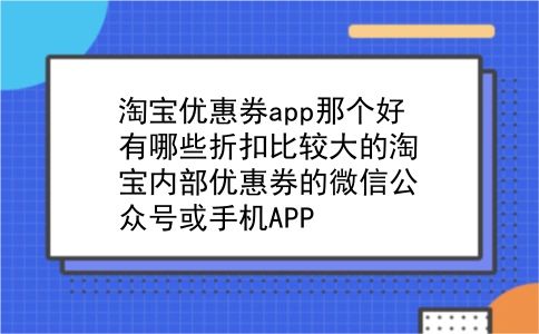 淘宝优惠券app那个好?有哪些折扣比较大的淘宝内部优惠券的微信公众号或手机APP?插图