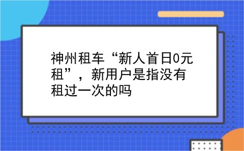 神州租车“新人首日0元租”，新用户是指没有租过一次的吗?插图