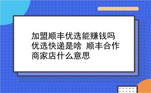 加盟顺丰优选能赚钱吗?优选快递是啥?顺丰合作商家店什么意思?插图