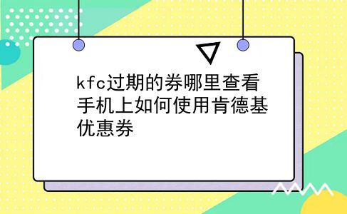 kfc过期的券哪里查看?手机上如何使用肯德基优惠券?插图