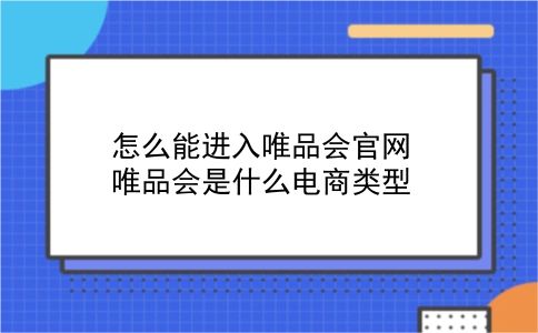 怎么能进入唯品会官网?唯品会是什么电商类型?插图