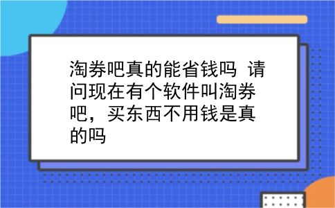 淘券吧真的能省钱吗?请问现在有个软件叫淘券吧，买东西不用钱是真的吗?插图