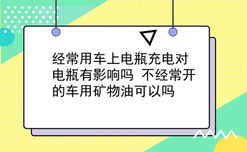 经常用车上电瓶充电对电瓶有影响吗?不经常开的车用矿物油可以吗?插图