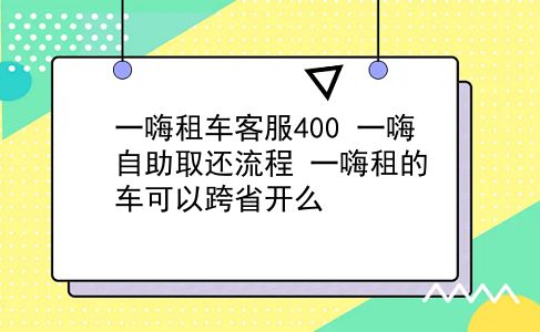 一嗨租车客服400 一嗨自助取还流程？一嗨租的车可以跨省开么？插图