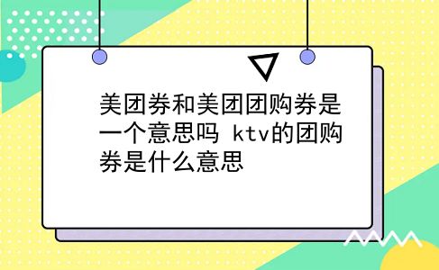 美团券和美团团购券是一个意思吗?ktv的团购券是什么意思?插图