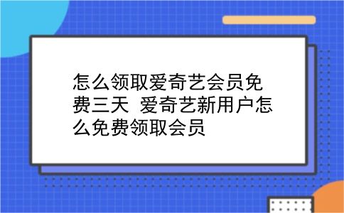 怎么领取爱奇艺会员免费三天?爱奇艺新用户怎么免费领取会员?插图