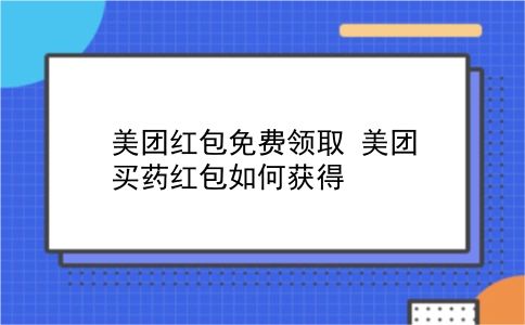 美团红包免费领取 美团买药红包如何获得？插图