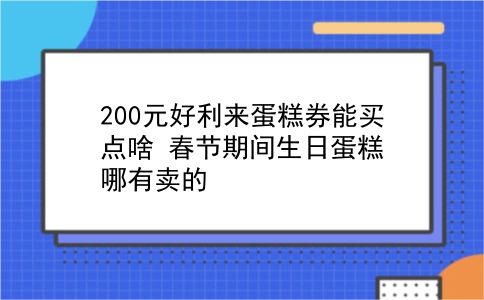 200元好利来蛋糕券能买点啥?春节期间生日蛋糕哪有卖的?插图