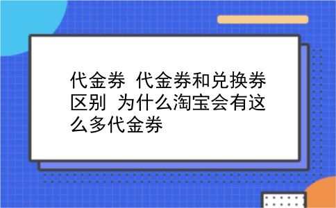 代金券 代金券和兑换券区别？为什么淘宝会有这么多代金券？插图