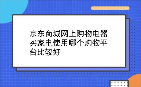 京东商城网上购物电器 买家电使用哪个购物平台比较好？插图