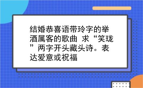 结婚恭喜语带玲字的举酒属客的歌曲?求“笑珑”两字开头藏头诗。表达爱意或祝福?插图