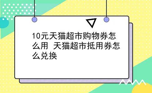 10元天猫超市购物券怎么用?天猫超市抵用券怎么兑换?插图