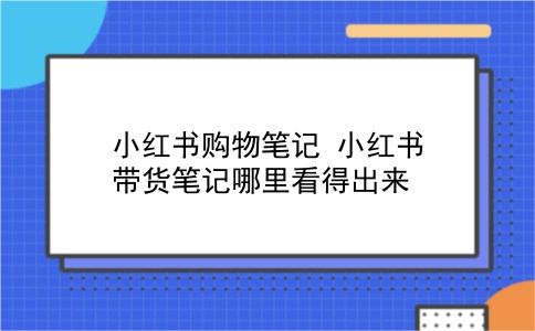 小红书购物笔记 小红书带货笔记哪里看得出来插图