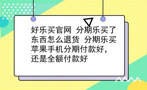 好乐买官网 分期乐买了东西怎么退货？分期乐买苹果手机分期付款好，还是全额付款好？插图