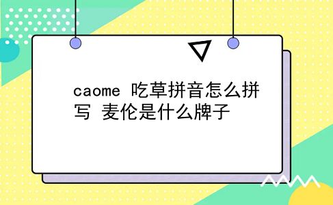 caome 吃草拼音怎么拼写？麦伦是什么牌子？插图