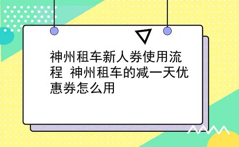 神州租车新人券使用流程?神州租车的减一天优惠券怎么用?插图