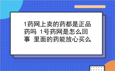 1药网上卖的药都是正品药吗?1号药网是怎么回事?里面的药能放心买么?插图