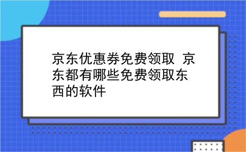 京东优惠券免费领取 京东都有哪些免费领取东西的软件？插图