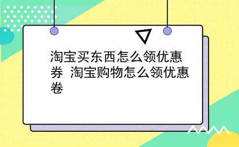 淘宝买东西怎么领优惠券 淘宝购物怎么领优惠卷？插图