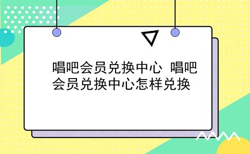 唱吧会员兑换中心 唱吧会员兑换中心怎样兑换？插图