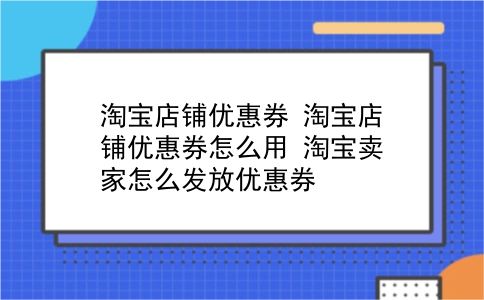 淘宝店铺优惠券 淘宝店铺优惠券怎么用？淘宝卖家怎么发放优惠券？插图