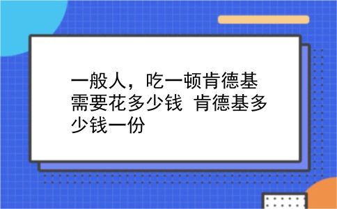 一般人，吃一顿肯德基需要花多少钱?肯德基多少钱一份?插图