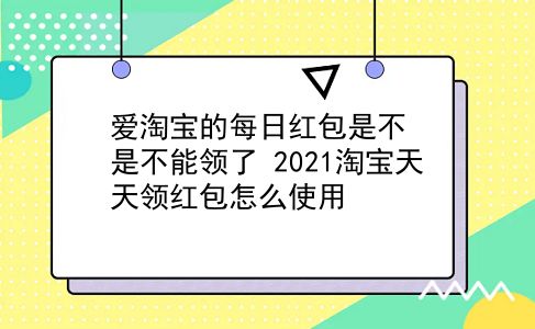 爱淘宝的每日红包是不是不能领了?2021淘宝天天领红包怎么使用?插图