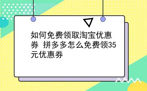 如何免费领取淘宝优惠券?拼多多怎么免费领35元优惠券?插图