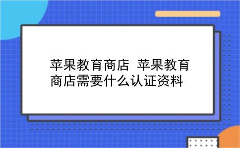 苹果教育商店 苹果教育商店需要什么认证资料？插图