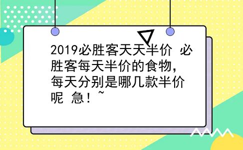 2019必胜客天天半价 必胜客每天半价的食物，每天分别是哪几款半价呢？急！~？插图