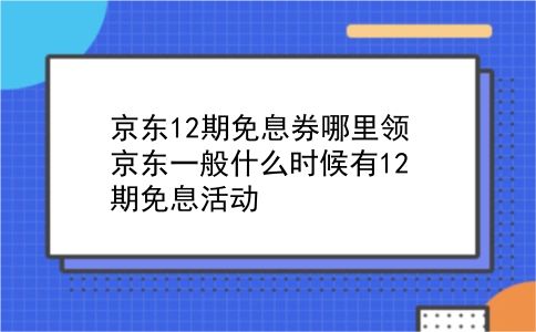 京东12期免息券哪里领 京东一般什么时候有12期免息活动？插图