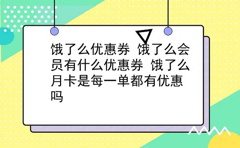 饿了么优惠券 饿了么会员有什么优惠券？饿了么月卡是每一单都有优惠吗？插图