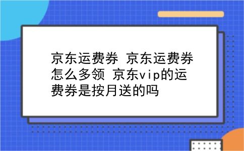 京东运费券 京东运费券怎么多领？京东vip的运费券是按月送的吗？插图