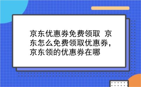 京东优惠券免费领取 京东怎么免费领取优惠券，京东领的优惠券在哪？插图