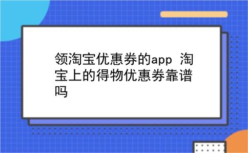 领淘宝优惠券的app 淘宝上的得物优惠券靠谱吗？插图